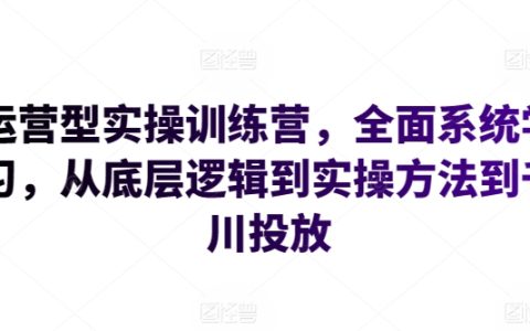 实战运营特训营：从基础逻辑到实操技巧，涵盖千川广告投放策略