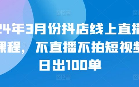 2024年3月抖音店铺线上直播培训课程，无需直播不拍视频也能日销100单的秘诀