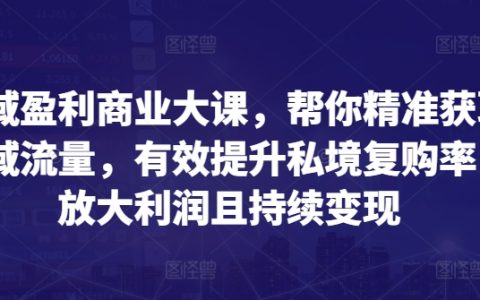 全领域盈利商业模式课程：教你精确定位公域流量，显著提高私域客户复购，扩大盈利空间并持续收益