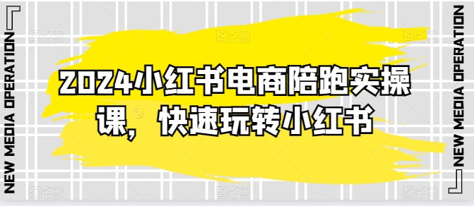 2024小红书电商陪跑实操课，快速玩转小红书，超过20节精细化课程