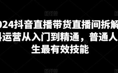 2024抖音直播带货直播间解析：从入门到精通的抖音运营技巧，助力普通人谋生高效技能