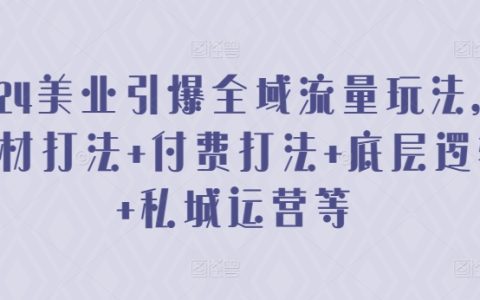 2024美业全域流量增长策略：素材与付费推广打法，底层逻辑解析，私域运营技巧