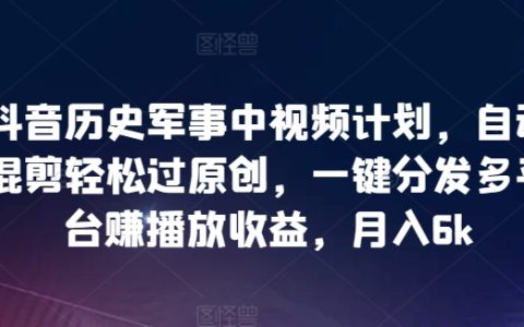 抖音历史军事视频项目，自动化剪辑轻松突破原创，一键多平台分发赚取高额播放收益，月入6000+【独家揭秘】