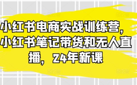 小红书24年新课：电商实战训练营，笔记带货+无人直播，掌握高转化技巧！