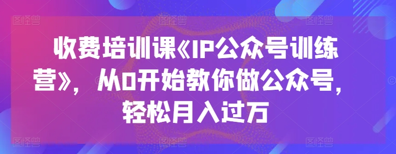 收费培训课《IP公众号训练营》，从0开始教你做公众号，轻松月入过万