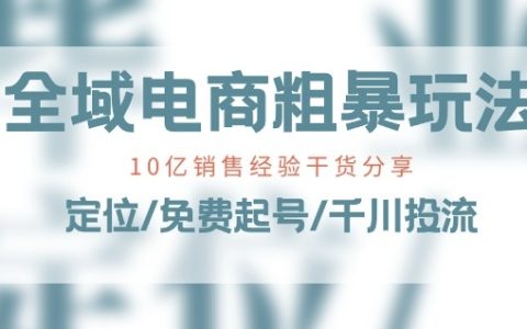 新手也能轻松上手的全域电商玩法，10亿销售经验大揭秘！定位、免费起号、千川投流