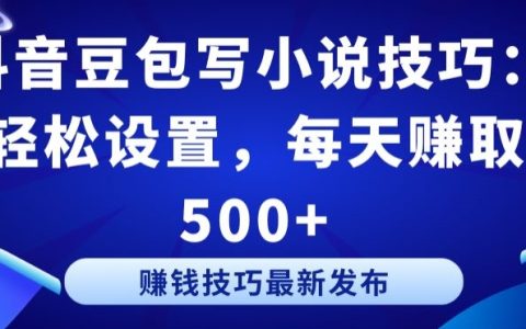 探索抖音豆包小说创作方法：简单操作，实现每日收入500元以上【秘籍】