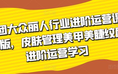 美团大众丽人行业进阶运营课3.0版：皮肤管理、美甲美睫纹眉进阶学习技巧大揭秘！