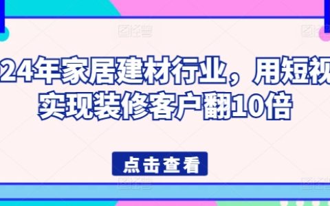 2024年家居建材市场新趋势：短视频营销策略，轻松突破装修客户增长10倍