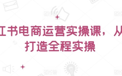 小红书电商实战课程：零基础全程实操，掌握电商运营秘籍