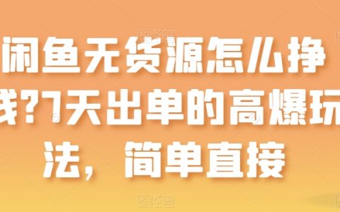 闲鱼无货源赚钱攻略：7天快速出单的高效玩法，简单易行【揭秘】