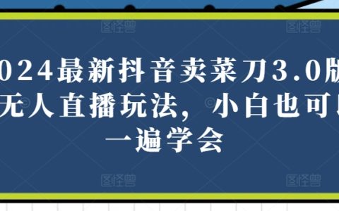 2024抖音卖菜刀3.0版无人直播教程：小白快速上手，实现直播带货盈利【揭秘】