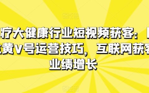 医疗大健康行业短视频获客：医生黄V号运营技巧，实现互联网获客业绩增长的关键技巧