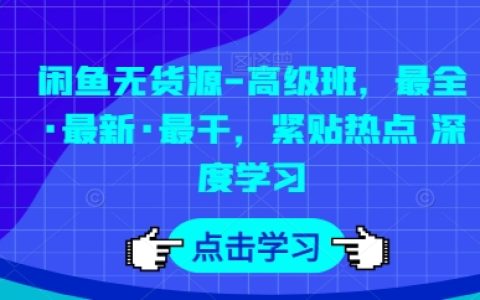 【独家曝光】闲鱼无货源高级课程，全方位最新内容，热点追踪，深度学习！