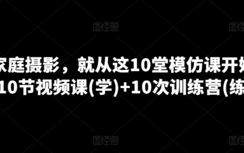 家庭摄影入门教程：10堂实战模仿课程 + 10次线下训练营，全方位提升摄影技能