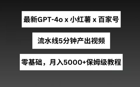 最新GPT4o结合小红书商单+百家号，流水线5分钟产出视频，月入5000+【揭秘】