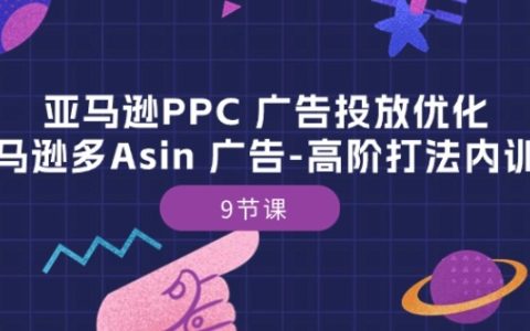 亚马逊PPC广告投放策略：多ASIN广告高级打法培训，9堂实战课程