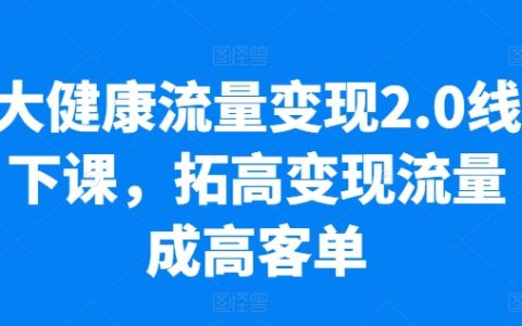 大健康流量变现2.0线下课，高客单业绩增长10倍，落地实操培训，低粉高变现技巧，一课在手，流量变现无忧！