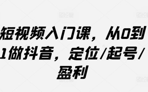 短视频创作基础教程：从零开始打造抖音账号，精准定位/账号启动/盈利模式解析