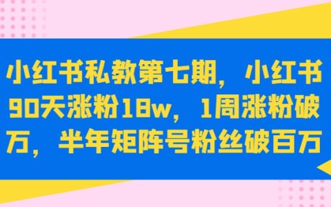 小红书私教第七期：90天内涨粉18万，1周涨粉过万，半年打造百万粉丝矩阵号【揭秘】