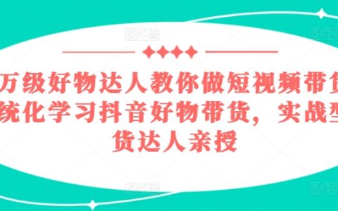 抖音短视频带货大师班：百万级好物达人亲授，系统化学习实战带货技巧！