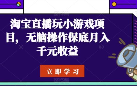 淘宝直播新玩法，小游戏项目轻松无脑操作，保底月入千元收益！