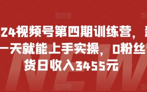 2024视频号第四波训练营：零基础新手实操，一日上手，0粉丝带货日入3455元！