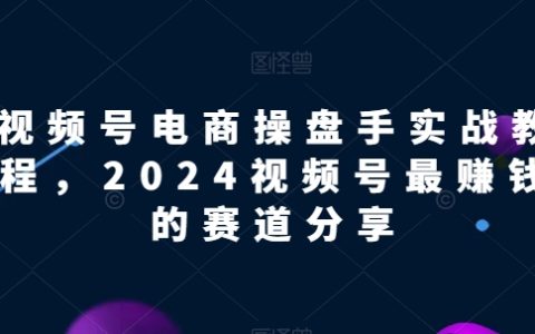 2024年视频号电商实战教程：揭秘最赚钱的赛道，让你快速掌握赚钱秘籍！