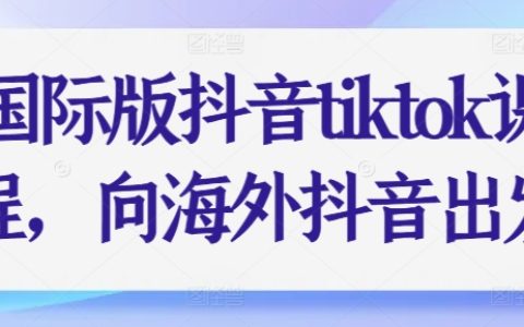 【独家揭秘】国际版抖音TikTok课程，手把手教你征服海外抖音市场！