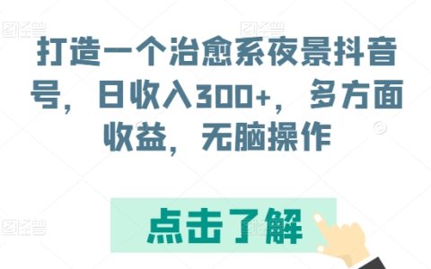 揭秘！如何打造抖音治愈系夜景账号，实现日收入300+，多渠道盈利，简单操作！