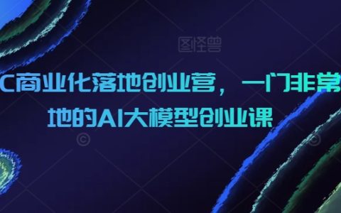 AI大模型商业化实战营：落地创业课程，开启人工智能创业新篇章