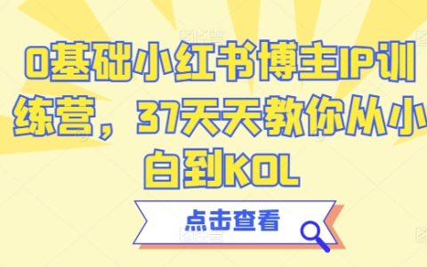 小红书零基础博主IP培养营，37天速成教程，小白晋级KOL指南