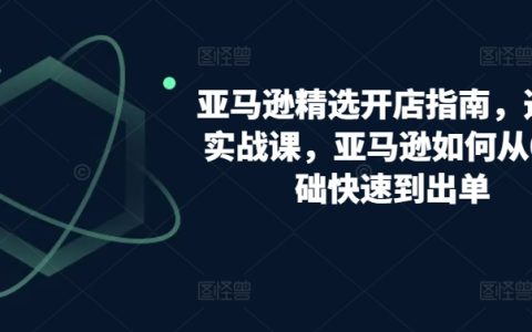 亚马逊开店攻略：精选选品实操课程，教你从零开始快速实现亚马逊出单