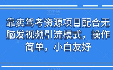 靠卖驾考资源项目配合无脑发视频引流模式，操作简单，小白友好【揭秘】