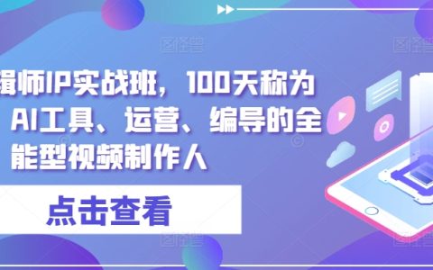 100天成为全才视频制作人：高薪剪辑师IP实战课程，涵盖拍摄、剪辑、AI工具应用与内容运营