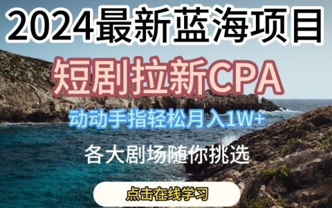 【独家爆料】2024年火爆蓝海项目，短剧拉新CPA，轻松动手指月入1W，各大剧场任你选！