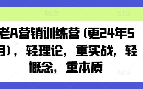 老A营销训练营（24年5月更新）:实战为王,本质至上！