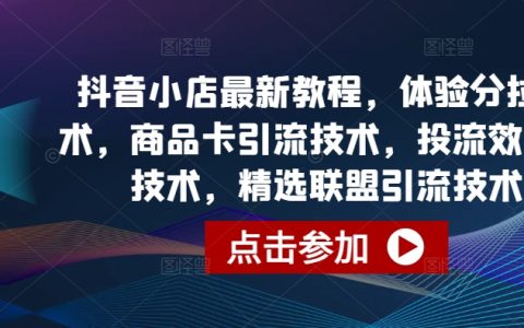 抖音小店运营全攻略：体验分提升技巧，商品卡引流，投流效果优化，精选联盟等深度解析