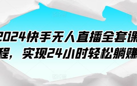 2024快手无人直播课程大全：实现全天候轻松盈利