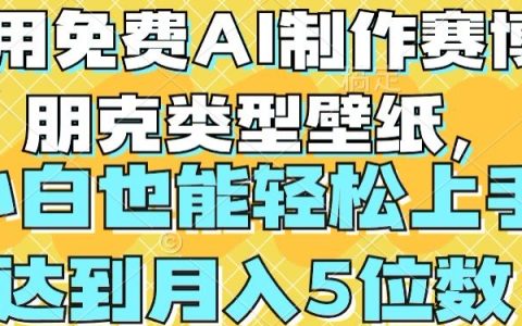 【独家揭秘】免费AI工具制作赛博朋克风格壁纸，小白快速上手指南，实现月入4位数收入潜力挖掘！