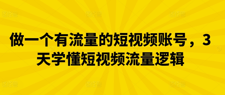 做一个有流量的短视频账号，3天学懂短视频流量逻辑