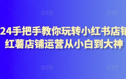 2024手把手教你入门小红书店铺：从新手到运营大神，一路成长！