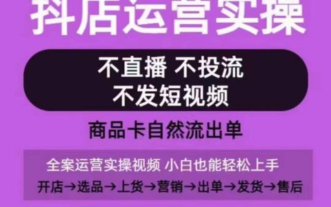 抖音店铺实战课程：从零开始，无需直播投流，短视频教学全流程，实现商品卡自然销售