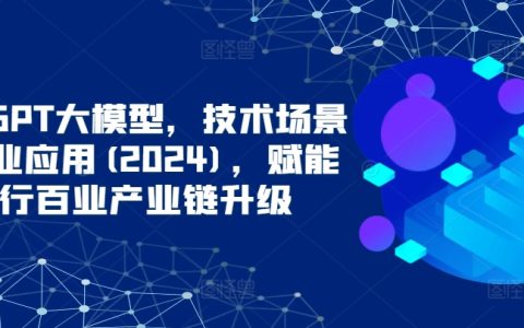 ChatGPT大模型，技术场景与商业应用(2024)，赋能千行百业产业链升级