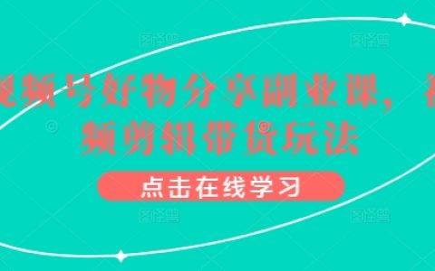 视频号好物分享教程：视频剪辑带卖出路，开启副业新机遇