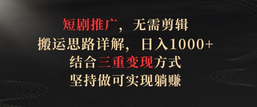 短剧推广，无需剪辑，搬运思路详解，日入1000+，结合三重变现方式，坚持做可实现躺赚【揭秘】