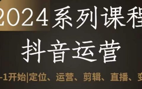 2024年抖音运营一站式学习课程：零基础到专家，精准定位、高效运营、视频剪辑、直播技巧与盈利变现！