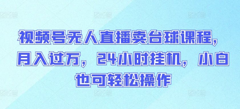 视频号无人直播卖台球课程，月入过万，24小时挂机，小白也可轻松操作【揭秘】