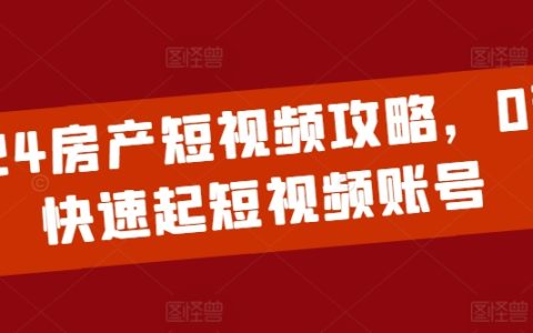 2024年房产短视频运营指南：从零开始打造高流量短视频账号快速上手