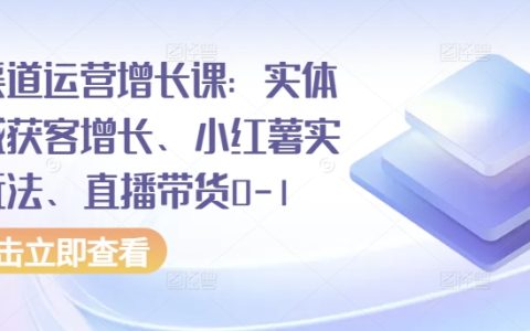 全方位渠道运营增长策略：同城实体店获客技巧、小红书实战技巧、直播带货起步指南